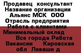 Продавец -консультант › Название организации ­ Альянс-МСК, ООО › Отрасль предприятия ­ Работа с клиентами › Минимальный оклад ­ 27 000 - Все города Работа » Вакансии   . Кировская обл.,Леваши д.